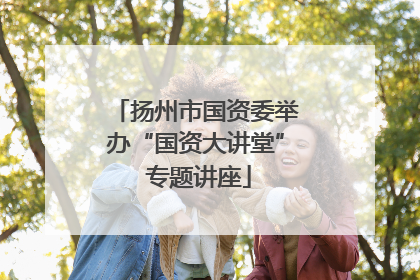 扬州市国资委举办“国资大讲堂” 专题讲座